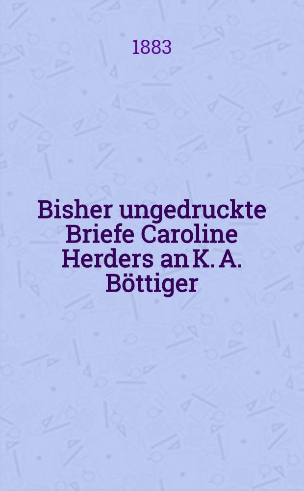 Bisher ungedruckte Briefe Caroline Herders an K. A. B&ouml;ttiger