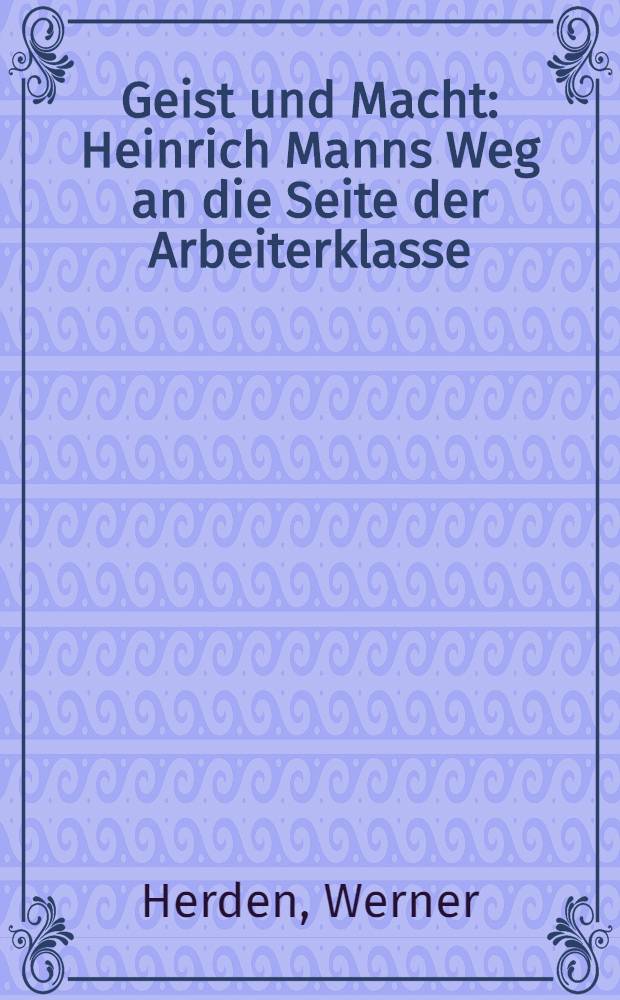 Geist und Macht : Heinrich Manns Weg an die Seite der Arbeiterklasse
