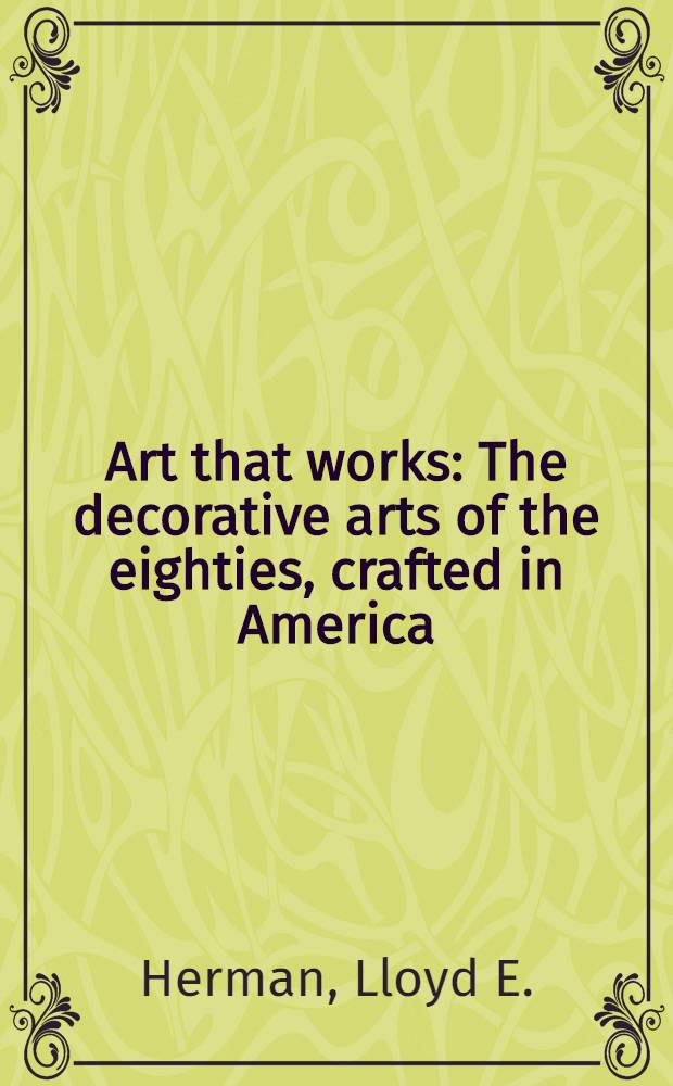 Art that works : The decorative arts of the eighties, crafted in America : Publ. on the occasion of the Exhib., Mint museum of art Charlotte, North Carolina, Aug. 19 - Oct. 7, 1990; etc.