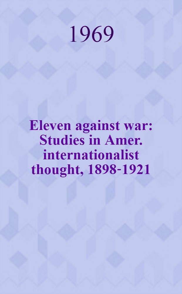 Eleven against war : Studies in Amer. internationalist thought, 1898-1921