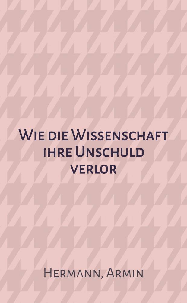 Wie die Wissenschaft ihre Unschuld verlor : Macht u. Missbrauch der Forscher