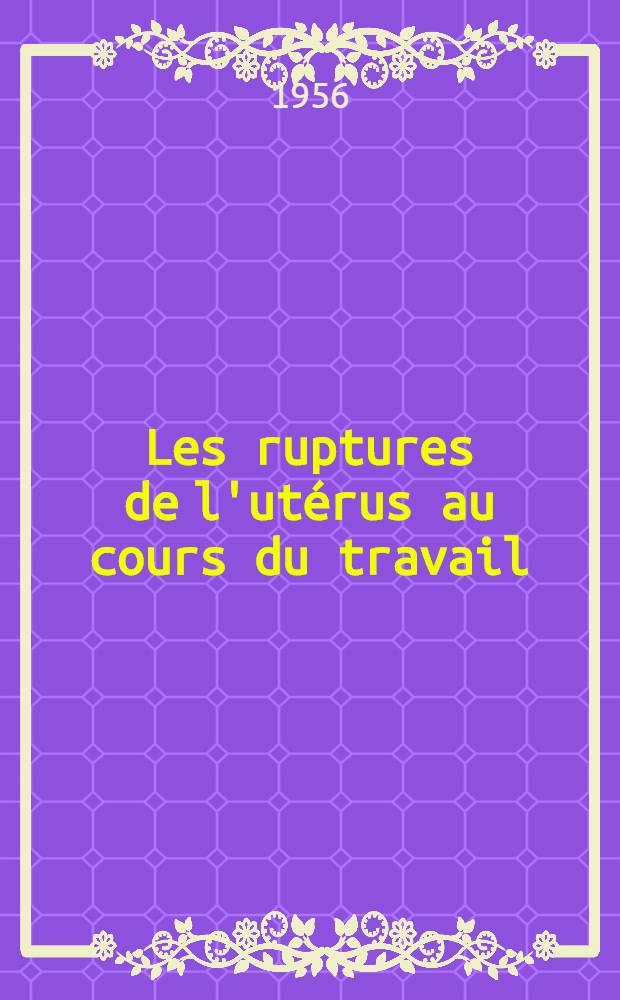 Les ruptures de l'utérus au cours du travail : A propos de six cas récents : Thèse pour le doctorat en méd. (diplôme d'État)