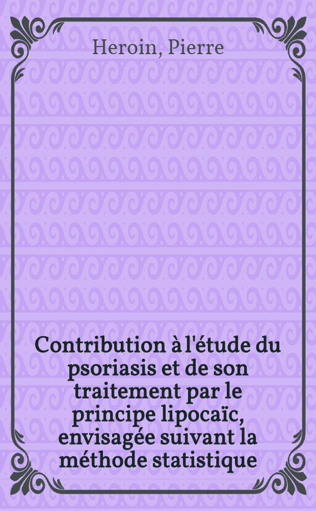 Contribution à l'étude du psoriasis et de son traitement par le principe lipocaïc, envisagée suivant la méthode statistique : Travail effectué à la Clinique dermatologique de l'Antiquaille ... : Thèse présentée ... pour obtenir le grade de docteur en méd