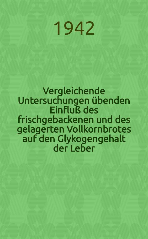 Vergleichende Untersuchungen übenden Einfluß des frischgebackenen und des gelagerten Vollkornbrotes auf den Glykogengehalt der Leber : Inaug.-Diss. zur Erlangung des med. Doktorgrades an der ... Univ. zu Berlin