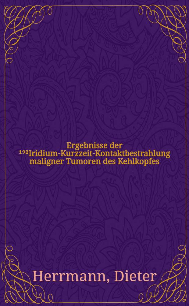 Ergebnisse der ¹⁹²Iridium-Kurzzeit-Kontaktbestrahlung maligner Tumoren des Kehlkopfes : Inaug.-Diss. ... einer Med. Fak. der ... Univ. zu Tübingen