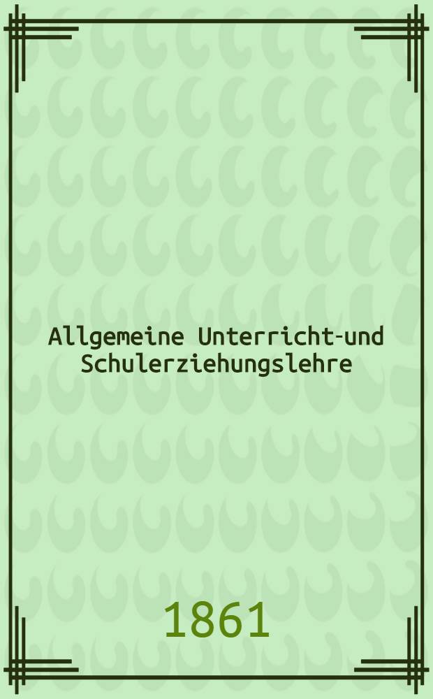 Allgemeine Unterrichts- und Schulerziehungslehre : Eine Anleitung zur zweckm&auml;ssigen F&uuml;hrung des Lehramtes f&uuml;r Volksschullehrer : Nach dem bestehenden Methodenbuche bearbeitet