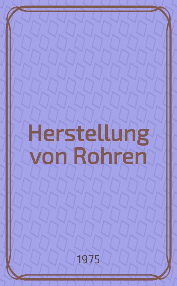 Herstellung von Rohren : Vorträge einer vom Verein deutscher Eisenhüttenleute zusammen mit dem Haus der Technik, Essen, durchgeführten Berichtsreihe