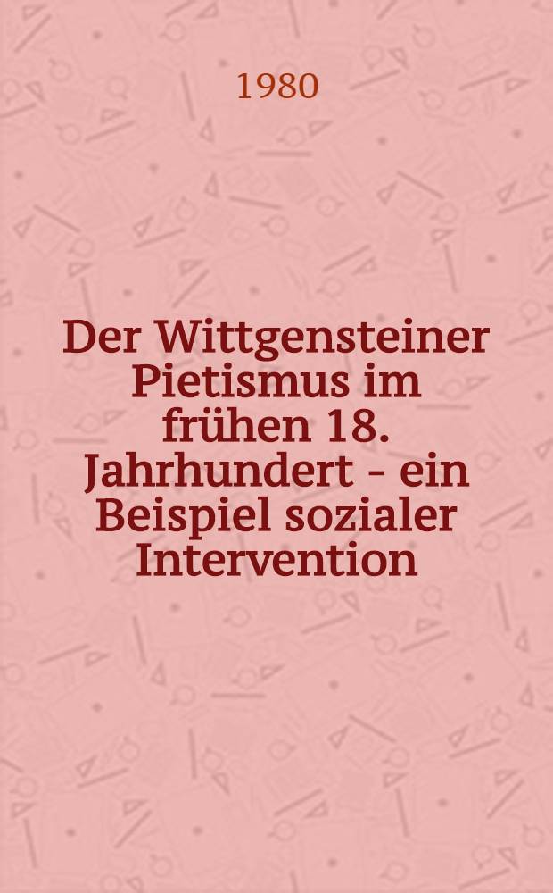 Der Wittgensteiner Pietismus im frühen 18. Jahrhundert - ein Beispiel sozialer Intervention : Inaug.-Diss