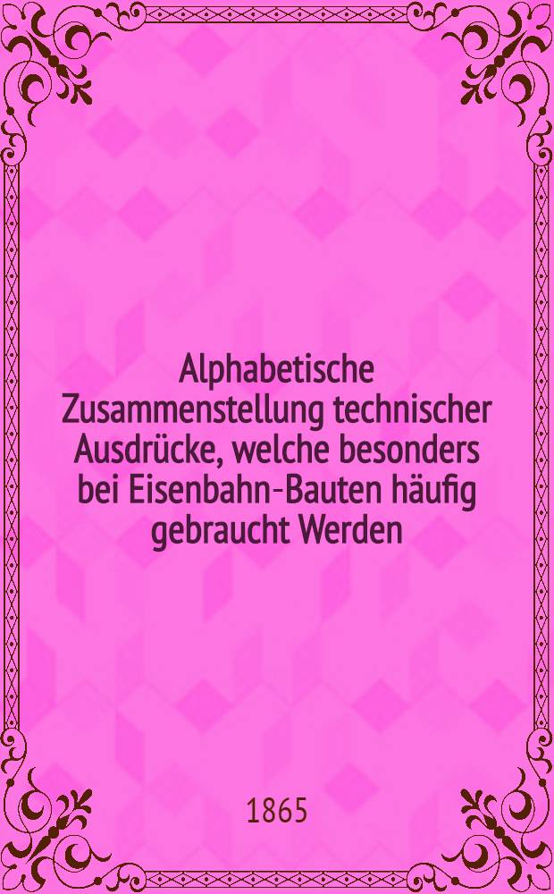 Alphabetische Zusammenstellung technischer Ausdrücke, welche besonders bei Eisenbahn-Bauten häufig gebraucht Werden : Deutsch-englisch und englisch-deutsch