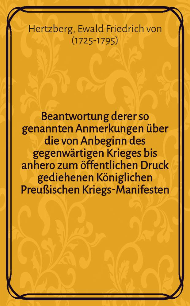 Beantwortung derer so genannten Anmerkungen über die von Anbeginn des gegenwärtigen Krieges bis anhero zum öffentlichen Druck gediehenen Königlichen Preußischen Kriegs-Manifesten, Circularien und Memoires