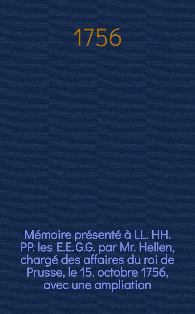 Mémoire présenté à LL. HH. PP. les E.E. G.G. par Mr. Hellen, chargé des affaires du roi de Prusse, le 15. octobre 1756, avec une ampliation