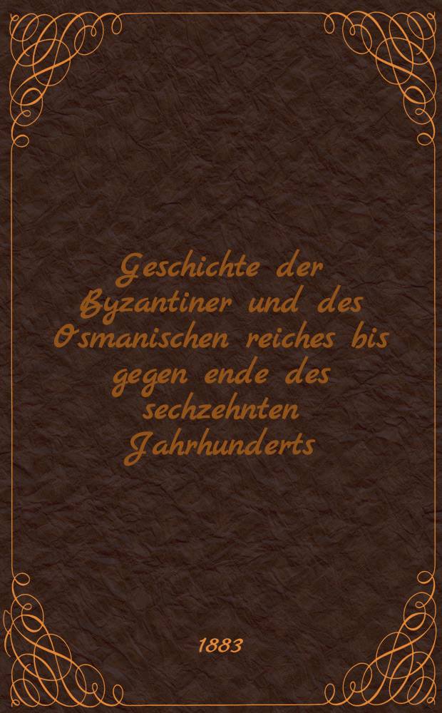 Geschichte der Byzantiner und des Osmanischen reiches bis gegen ende des sechzehnten Jahrhunderts : Mit ill