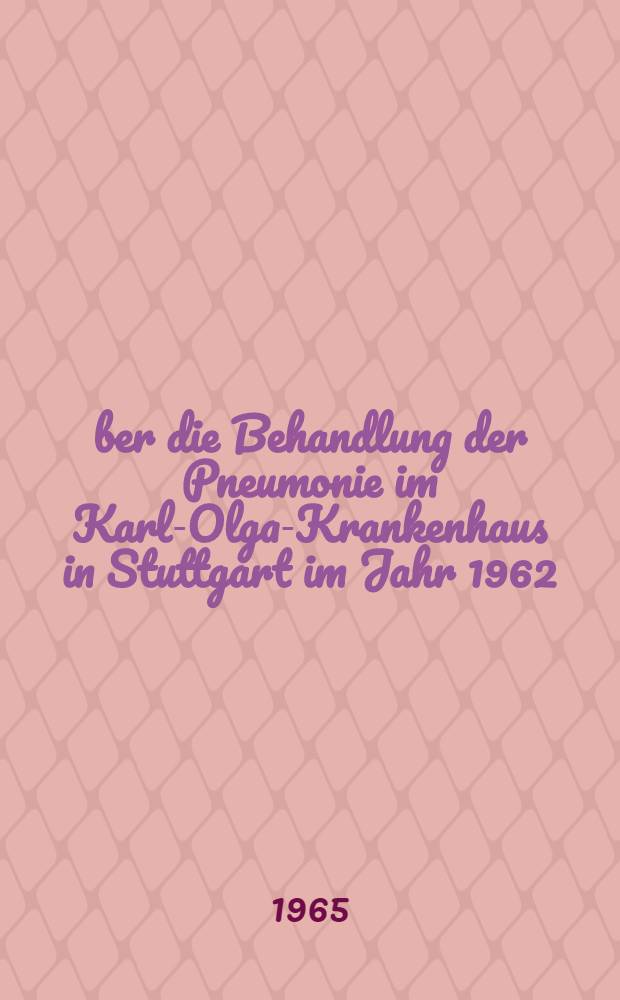 Über die Behandlung der Pneumonie im Karl-Olga-Krankenhaus in Stuttgart im Jahr 1962 : Inaug.-Diss. ... einer ... Med. Fakultät der ... Univ. zu Tübingen