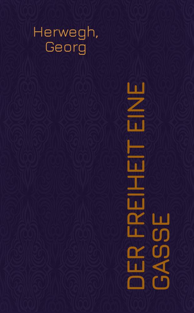 Der Freiheit eine Gasse : Aus dem Leben und Werk Georg Herweghs