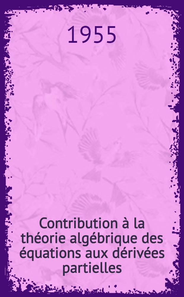 Contribution &agrave; la th&eacute;orie alg&eacute;brique des &eacute;quations aux d&eacute;riv&eacute;es partielles: (1-re th&egrave;se); Propositions donn&eacute;es par la Facult&eacute;: (2-e th&egrave;se): Th&egrave;ses pr&eacute;sent&eacute;es &agrave; la Facult&eacute; des sciences de l'Univ. de Paris ... / par Jean-Claude Herz
