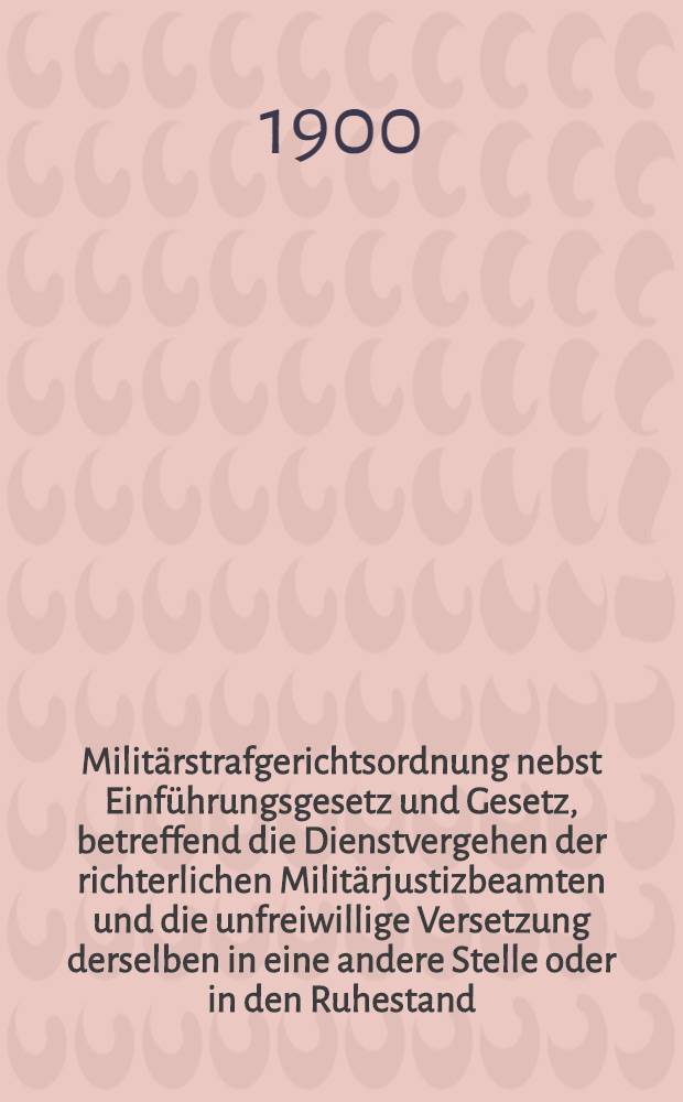 Milit&auml;rstrafgerichtsordnung nebst Einf&uuml;hrungsgesetz und Gesetz, betreffend die Dienstvergehen der richterlichen Milit&auml;rjustizbeamten und die unfreiwillige Versetzung derselben in eine andere Stelle oder in den Ruhestand : Text-Ausg. mit Anmerk. und Sachregister