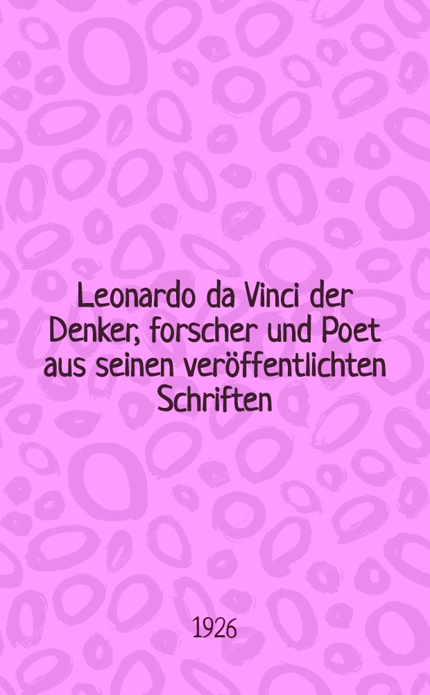 ... Leonardo da Vinci der Denker, forscher und Poet aus seinen ver&ouml;ffentlichten Schriften