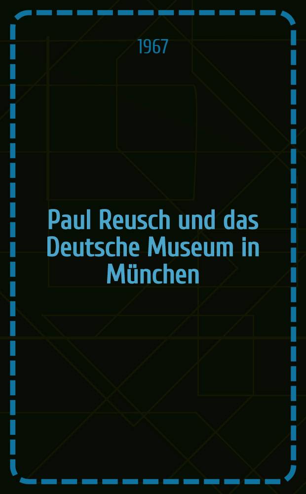 Paul Reusch und das Deutsche Museum in München : Zum 100. Geburtstag von Paul Reusch