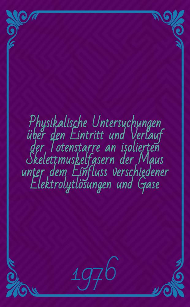 Physikalische Untersuchungen über den Eintritt und Verlauf der Totenstarre an isolierten Skelettmuskelfasern der Maus unter dem Einfluss verschiedener Elektrolytlösungen und Gase : Inaug.-Diss. ... der Med. Fak. der ... Univ. Erlangen-Nürnberg