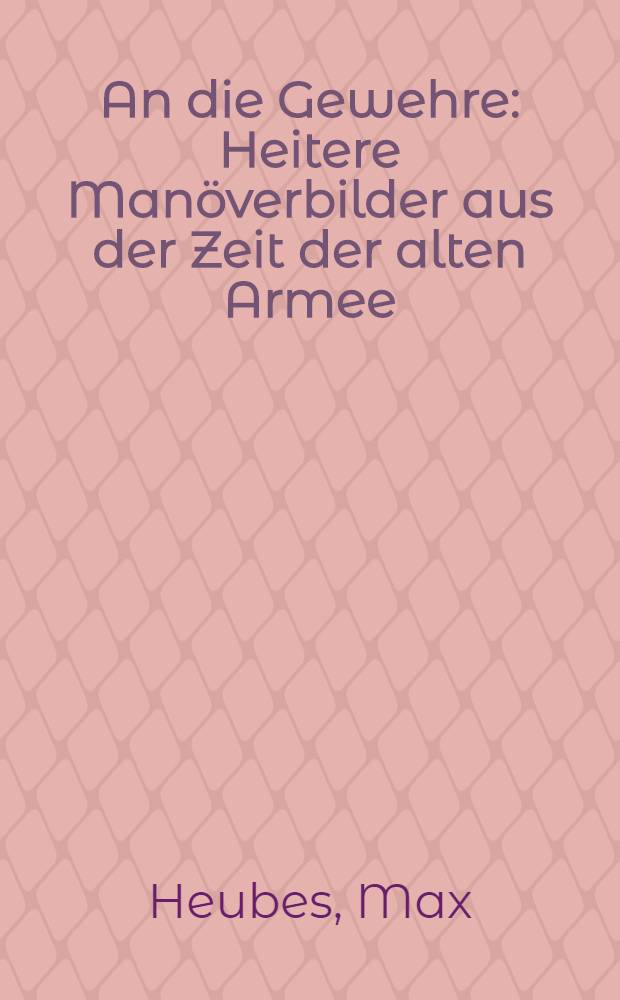 An die Gewehre : Heitere Manöverbilder aus der Zeit der alten Armee
