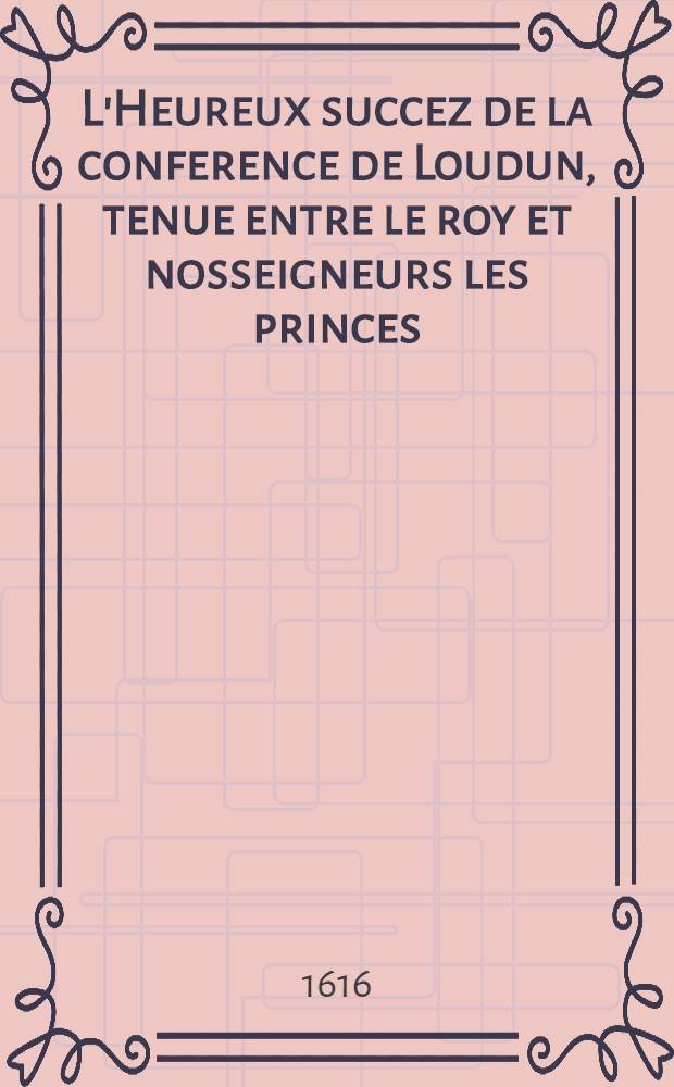 L'Heureux succez de la conference de Loudun, tenue entre le roy et nosseigneurs les princes : Ensemble les publiques allegresses de la France pour le suject de la paix arrestee