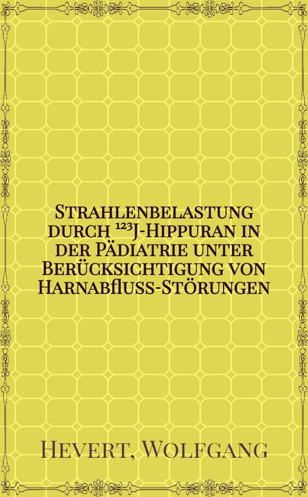Strahlenbelastung durch &sup1;&sup2;&sup3;J-Hippuran in der P&auml;diatrie unter Ber&uuml;cksichtigung von Harnabfluss-St&ouml;rungen : Inaug.-Diss