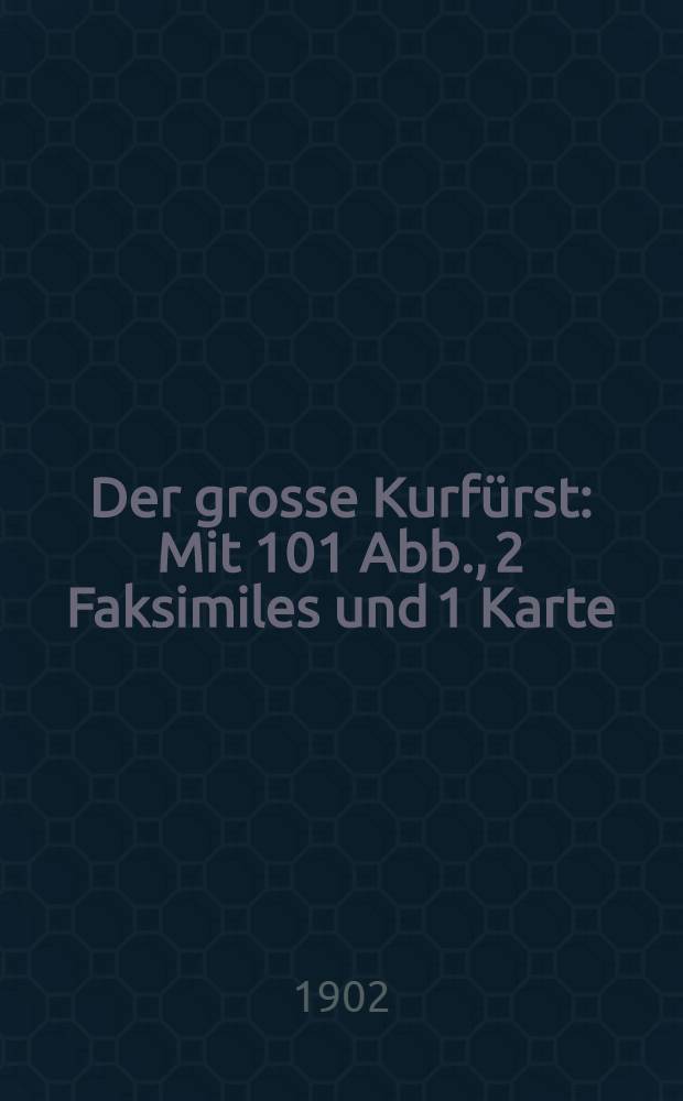 Der grosse Kurfürst : Mit 101 Abb., 2 Faksimiles und 1 Karte