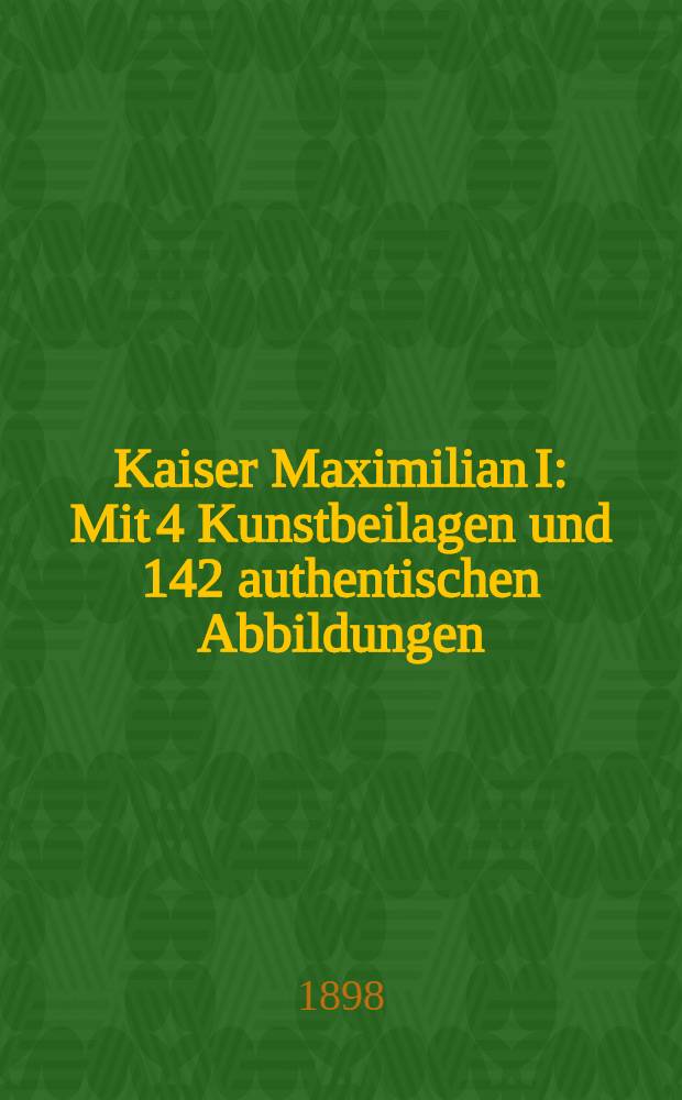 Kaiser Maximilian I : Mit 4 Kunstbeilagen und 142 authentischen Abbildungen