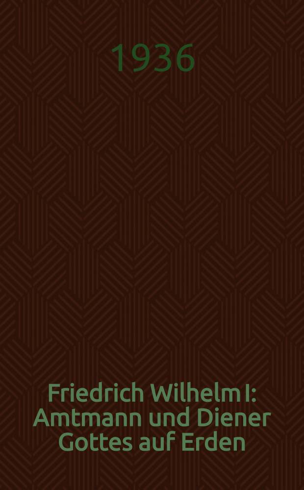 Friedrich Wilhelm I : Amtmann und Diener Gottes auf Erden