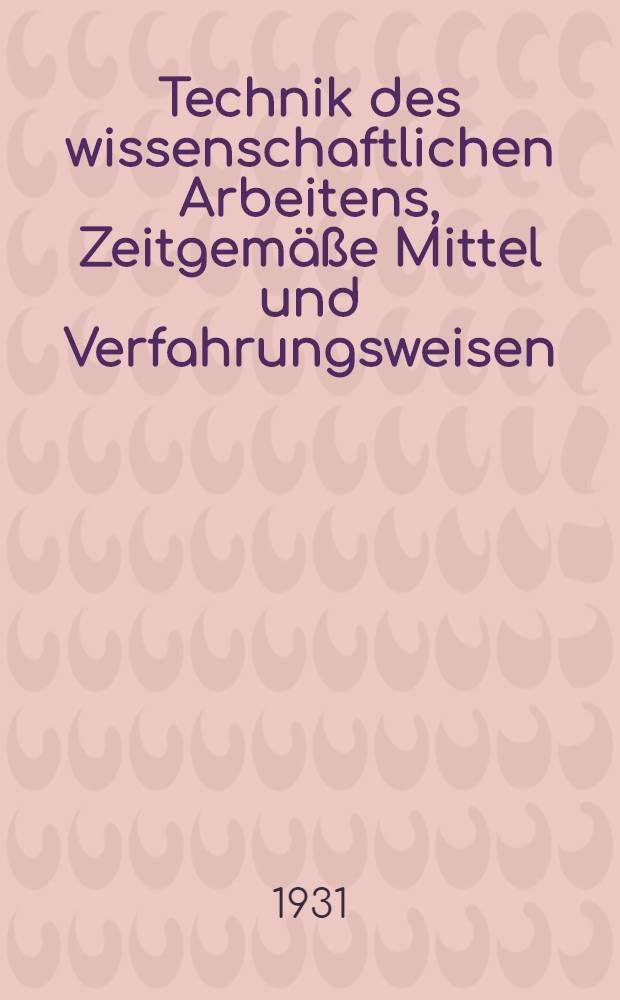 Technik des wissenschaftlichen Arbeitens, Zeitgemäße Mittel und Verfahrungsweisen : Eine Anleitung, besonders für Studierende