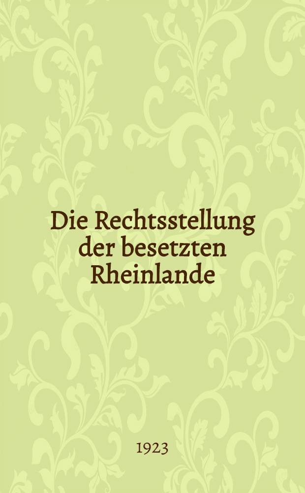 ... Die Rechtsstellung der besetzten Rheinlande : Nach dem Versailler Friedensvertrag und dem Rheinlandabkommen, zugleich ein Beitrag zur lehre von der Besetzung fremden Staatsgebiets