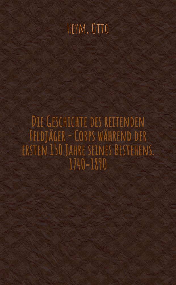 Die Geschichte des reitenden Feldjäger - Corps während der ersten 150 Jahre seines Bestehens. 1740-1890