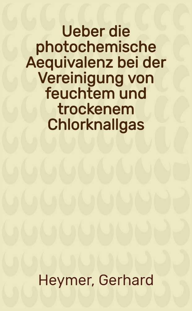 Ueber die photochemische Aequivalenz bei der Vereinigung von feuchtem und trockenem Chlorknallgas : Inaug.-Diss. ... einer hohen Mathematisch-Naturwissenschaftlichen Fakultät der Georg-August Univ. zu Göttingen