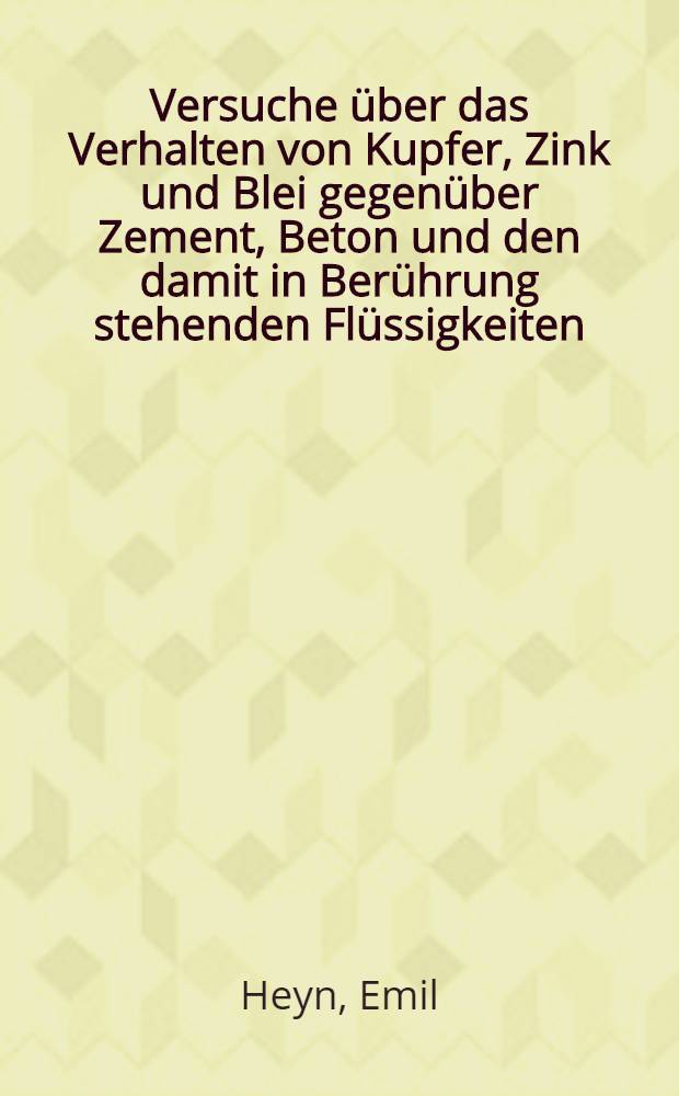 Versuche über das Verhalten von Kupfer, Zink und Blei gegenüber Zement, Beton und den damit in Berührung stehenden Flüssigkeiten : Ausgeführt im k. Materialprüfungsamt zu Gross- Lichterfelde- West in den Jahren 1908-1910