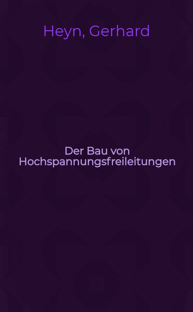 Der Bau von Hochspannungsfreileitungen : Eine Anleitung für die Praxis unter besonderer Berücksichtigung der Stahlmastbauweise