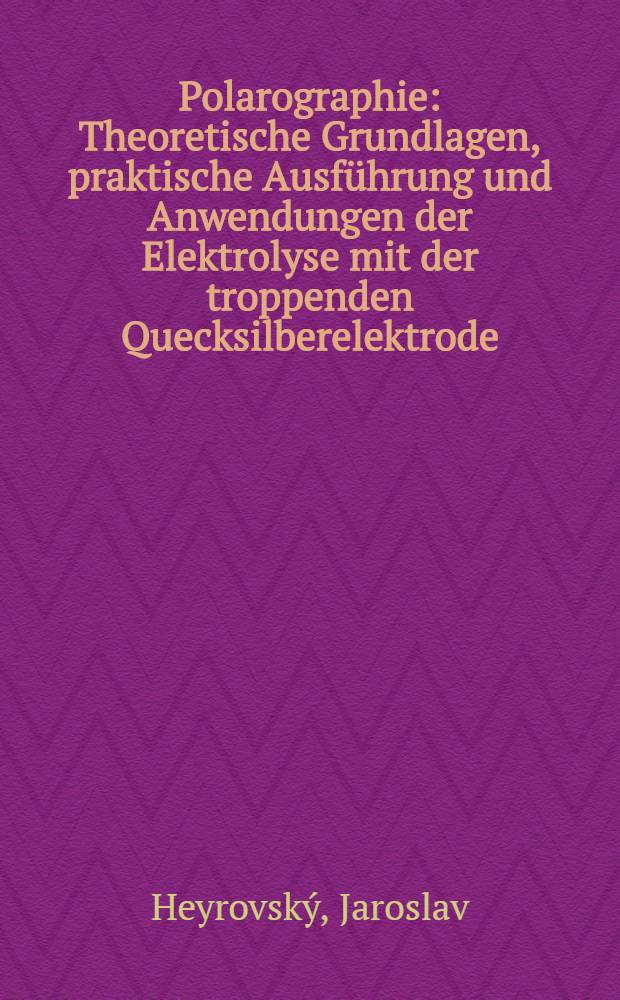 Polarographie : Theoretische Grundlagen, praktische Ausführung und Anwendungen der Elektrolyse mit der troppenden Quecksilberelektrode