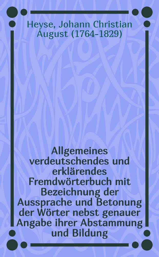 ... Allgemeines verdeutschendes und erklärendes Fremdwörterbuch mit Bezeichnung der Aussprache und Betonung der Wörter nebst genauer Angabe ihrer Abstammung und Bildung ...