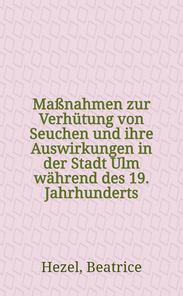 Ma&szlig;nahmen zur Verh&uuml;tung von Seuchen und ihre Auswirkungen in der Stadt Ulm w&auml;hrend des 19. Jahrhunderts : Diss