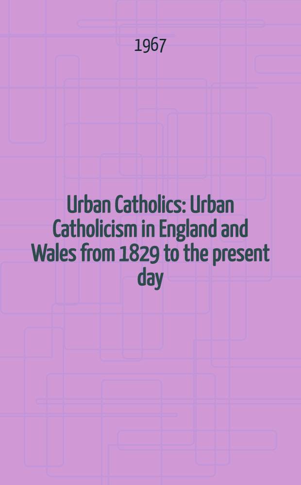 Urban Catholics : Urban Catholicism in England and Wales from 1829 to the present day