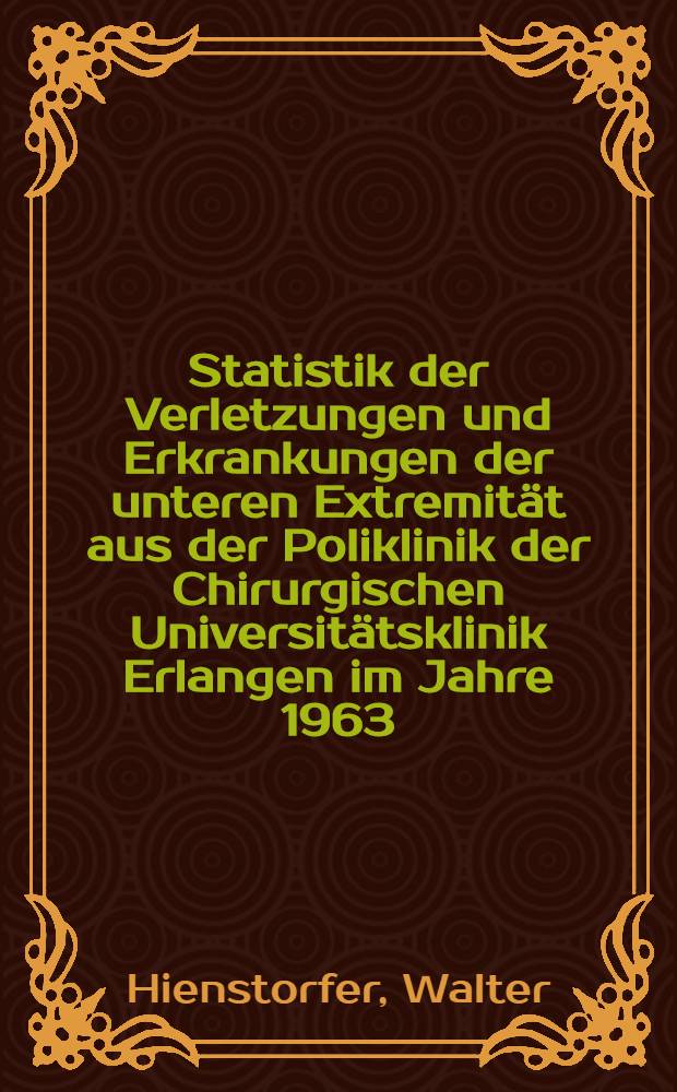 Statistik der Verletzungen und Erkrankungen der unteren Extremität aus der Poliklinik der Chirurgischen Universitätsklinik Erlangen im Jahre 1963 : Inaug.-Diss. ... der ... Med. Fakultät der ... Univ. Erlangen-Nürnberg