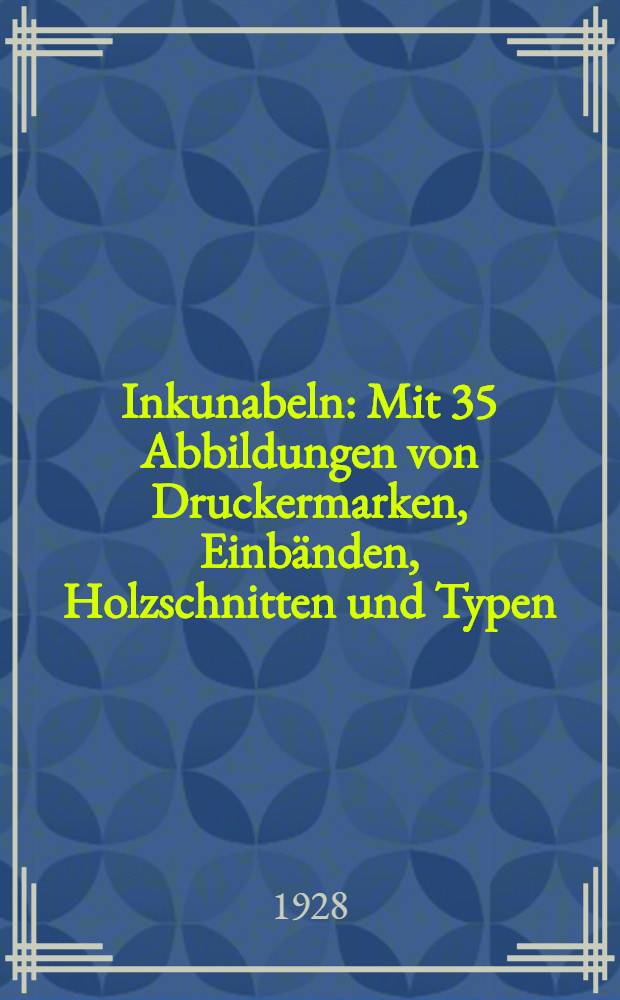 Inkunabeln : Mit 35 Abbildungen von Druckermarken, Einbänden, Holzschnitten und Typen