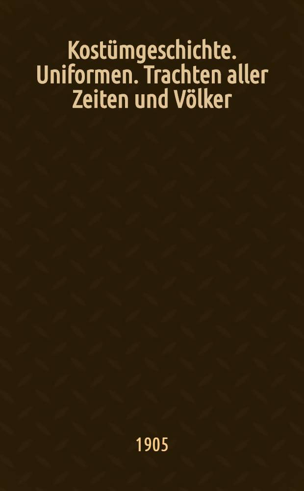 Kostümgeschichte. Uniformen. Trachten aller Zeiten und Völker : Militär- und Ordenskleidung : Festlichkeiten und kriegerische Ereignisse : Pittoreske Reisewerke : Moden- und Fachzeitungen : Almanache