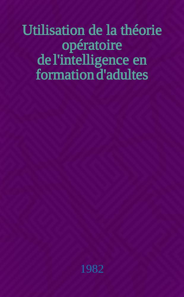 Utilisation de la théorie opératoire de l'intelligence en formation d'adultes : Thèse