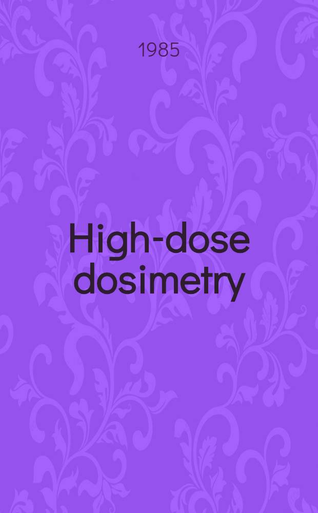 High-dose dosimetry : Proc. of an Intern. symp. on high-dose dosimetry, org. by the Intern. atomic energy agency a. held in Vienna, 8-12 Oct., 1984