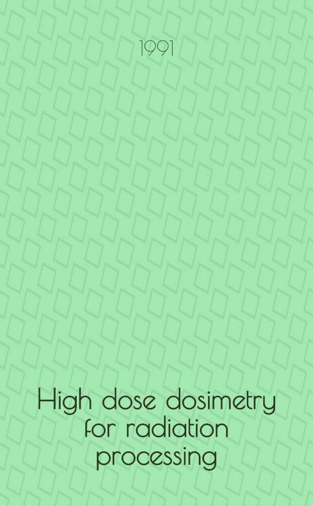 High dose dosimetry for radiation processing : Proc. of an Intern. symp. on high dose dosimetry for radiation processing organized by the Intern. atomic energy agency a. held in Vienna, 5-9 Nov., 1990