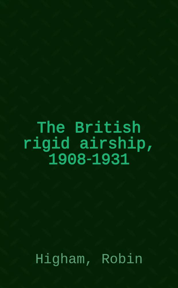 The British rigid airship, 1908-1931 : A study in weapons policy