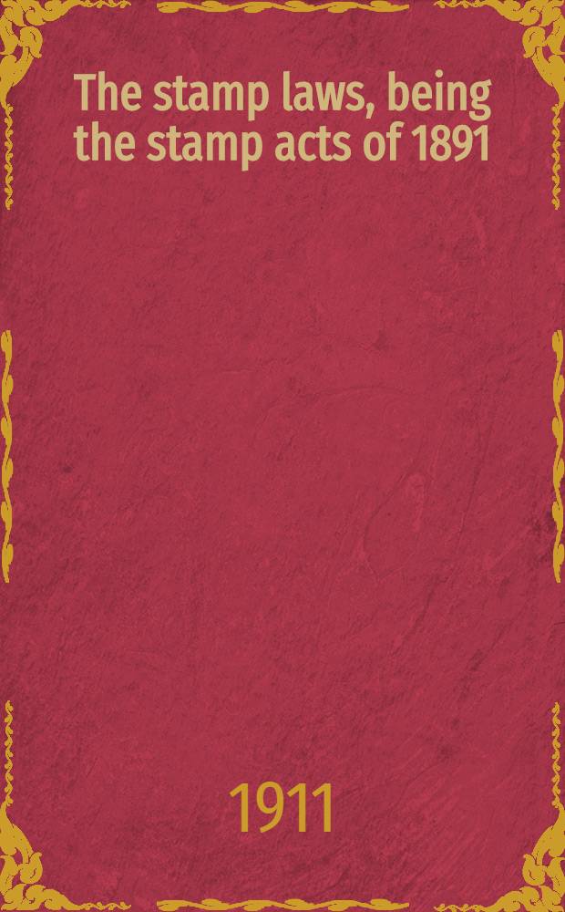The stamp laws, being the stamp acts of 1891 : with the acts amending and extending the same, including the Finance (1909-10) act, 1910, and the Revenue act, 1911 ..