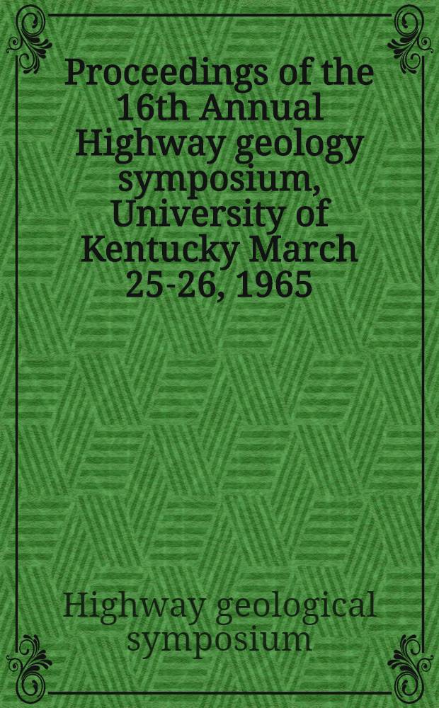 Proceedings of the 16th Annual Highway geology symposium, University of Kentucky March 25-26, 1965