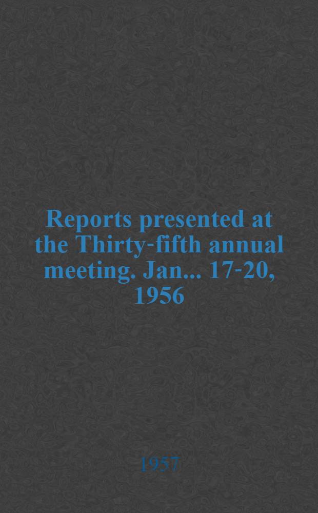 [Reports] presented at the Thirty-fifth annual meeting. Jan.. 17-20, 1956