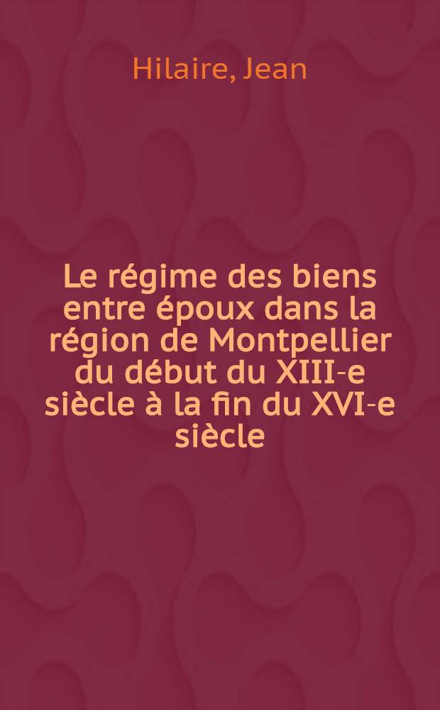Le régime des biens entre époux dans la région de Montpellier du début du XIII-e siècle à la fin du XVI-e siècle : Contribution aux études d'histoire du droit écrit : Thèse présentée ..